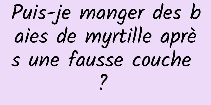 Puis-je manger des baies de myrtille après une fausse couche ? 