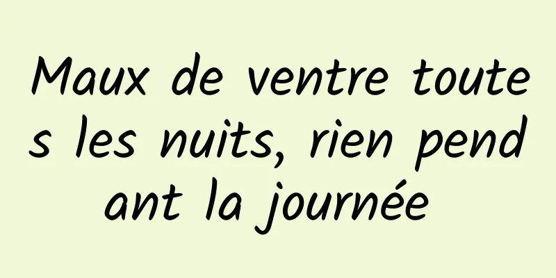 Maux de ventre toutes les nuits, rien pendant la journée 