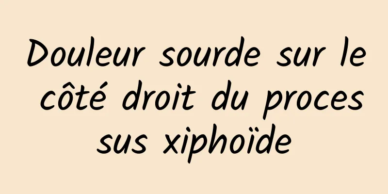 Douleur sourde sur le côté droit du processus xiphoïde