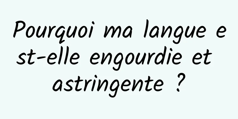 Pourquoi ma langue est-elle engourdie et astringente ?