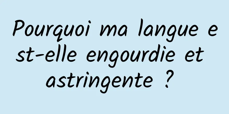 Pourquoi ma langue est-elle engourdie et astringente ? 