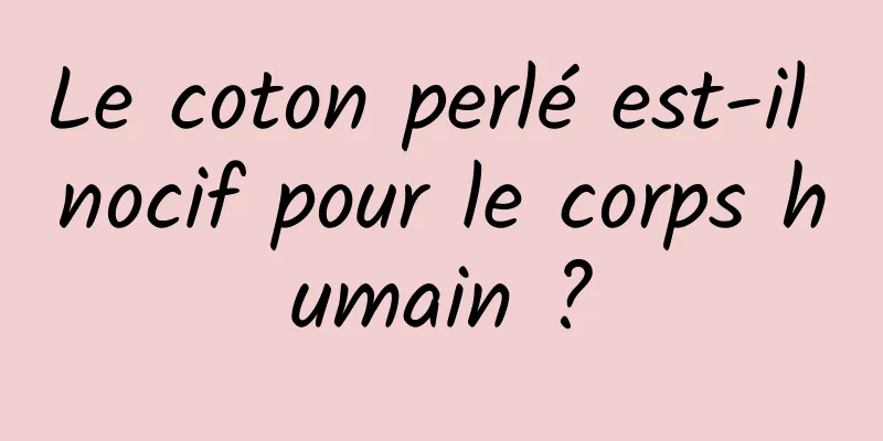 Le coton perlé est-il nocif pour le corps humain ?