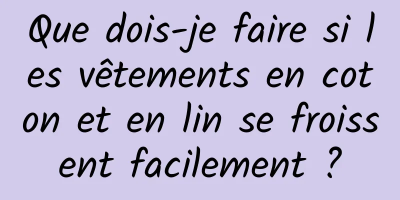 Que dois-je faire si les vêtements en coton et en lin se froissent facilement ?