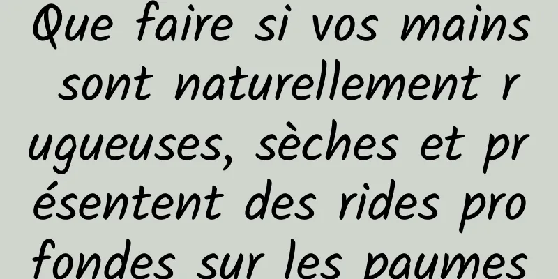 Que faire si vos mains sont naturellement rugueuses, sèches et présentent des rides profondes sur les paumes