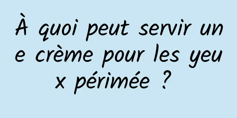 À quoi peut servir une crème pour les yeux périmée ? 