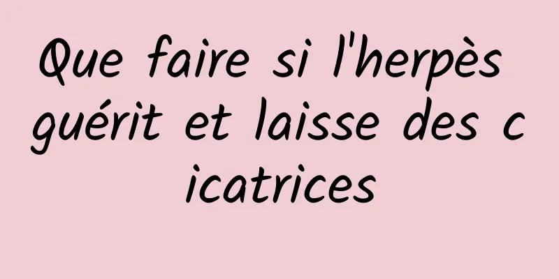 Que faire si l'herpès guérit et laisse des cicatrices