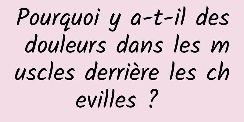 Pourquoi y a-t-il des douleurs dans les muscles derrière les chevilles ? 