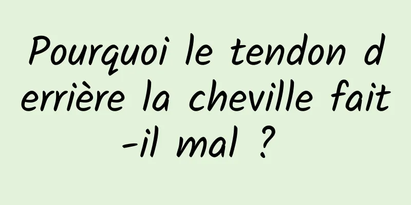 Pourquoi le tendon derrière la cheville fait-il mal ? 