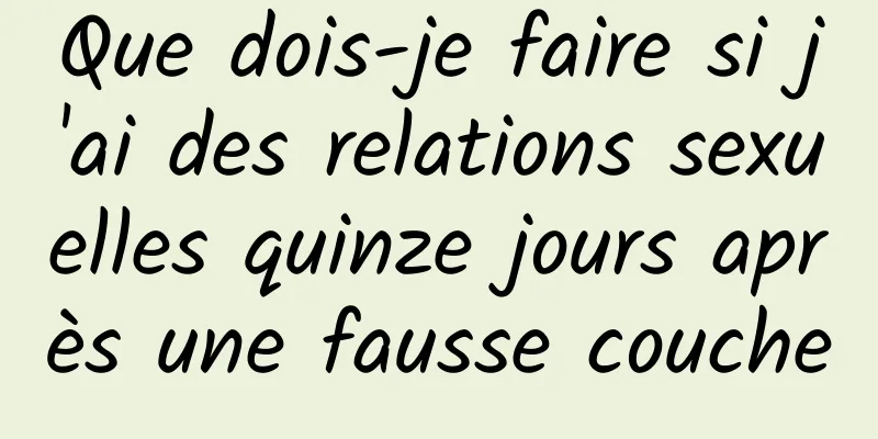 Que dois-je faire si j'ai des relations sexuelles quinze jours après une fausse couche