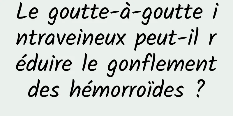 Le goutte-à-goutte intraveineux peut-il réduire le gonflement des hémorroïdes ? 