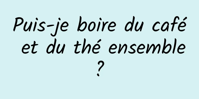 Puis-je boire du café et du thé ensemble ? 