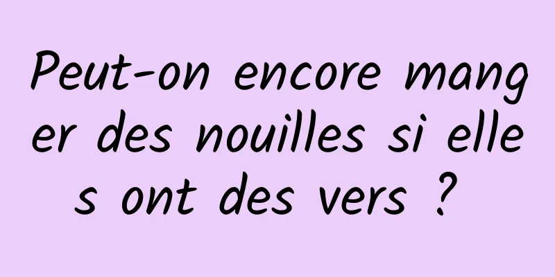 Peut-on encore manger des nouilles si elles ont des vers ? 