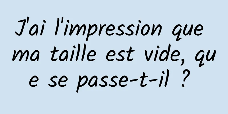 J'ai l'impression que ma taille est vide, que se passe-t-il ? 