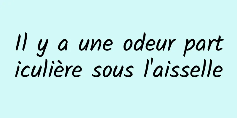 Il y a une odeur particulière sous l'aisselle