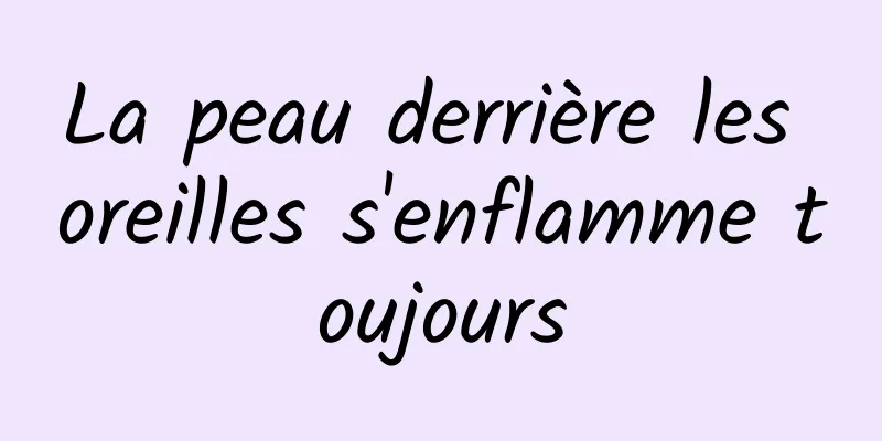 La peau derrière les oreilles s'enflamme toujours