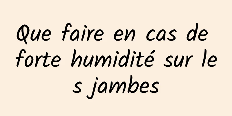 Que faire en cas de forte humidité sur les jambes