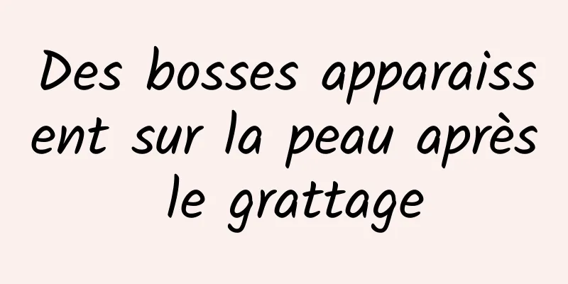 Des bosses apparaissent sur la peau après le grattage