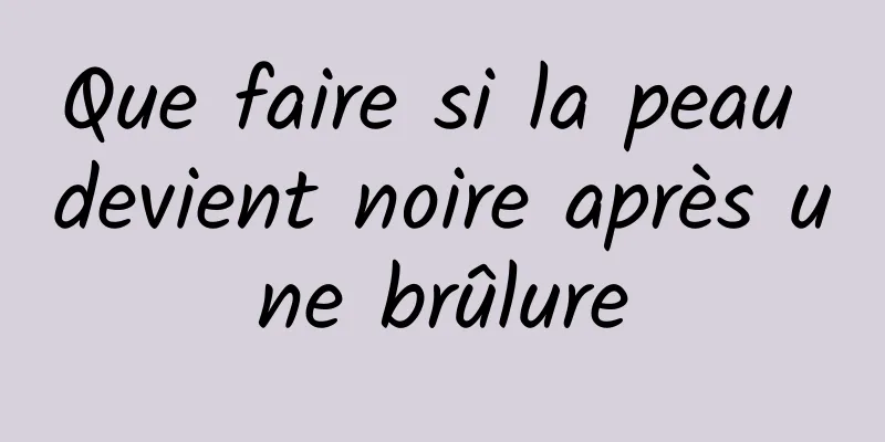 Que faire si la peau devient noire après une brûlure