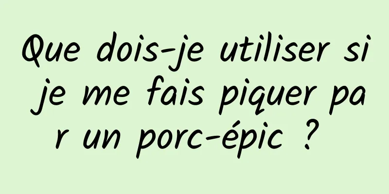 Que dois-je utiliser si je me fais piquer par un porc-épic ? 