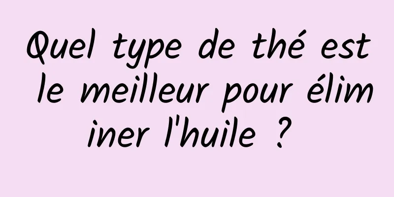 Quel type de thé est le meilleur pour éliminer l'huile ? 