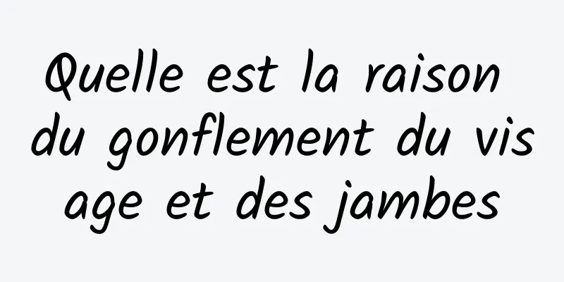 Quelle est la raison du gonflement du visage et des jambes