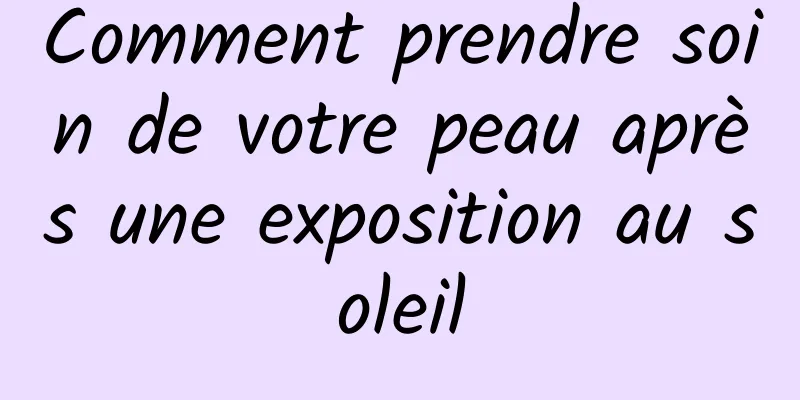 Comment prendre soin de votre peau après une exposition au soleil