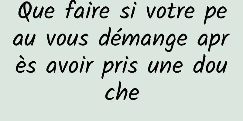 Que faire si votre peau vous démange après avoir pris une douche
