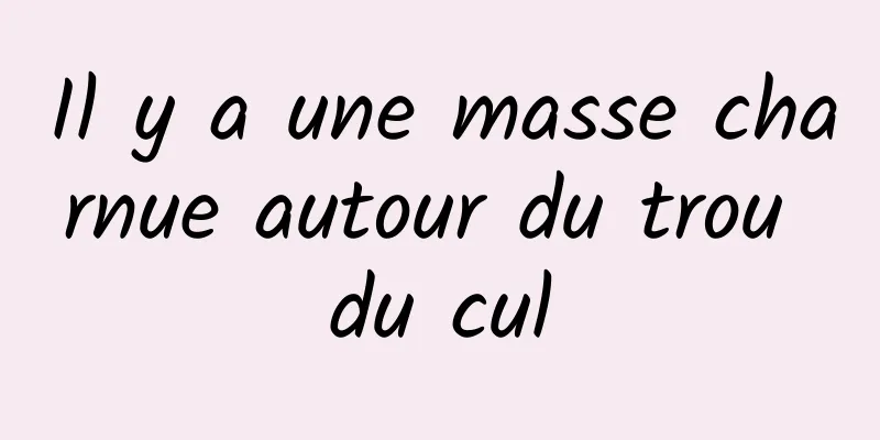 Il y a une masse charnue autour du trou du cul