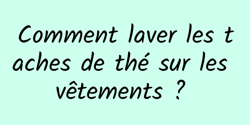 Comment laver les taches de thé sur les vêtements ? 