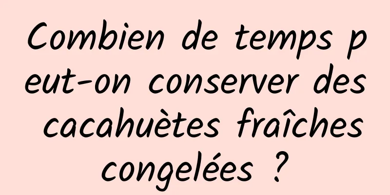 Combien de temps peut-on conserver des cacahuètes fraîches congelées ? 