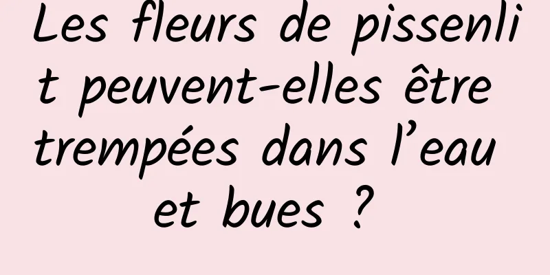 Les fleurs de pissenlit peuvent-elles être trempées dans l’eau et bues ? 