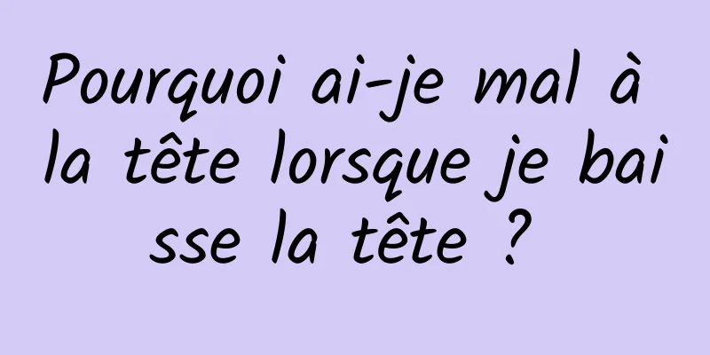 Pourquoi ai-je mal à la tête lorsque je baisse la tête ? 