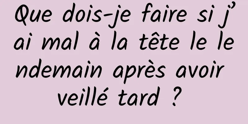 Que dois-je faire si j’ai mal à la tête le lendemain après avoir veillé tard ? 