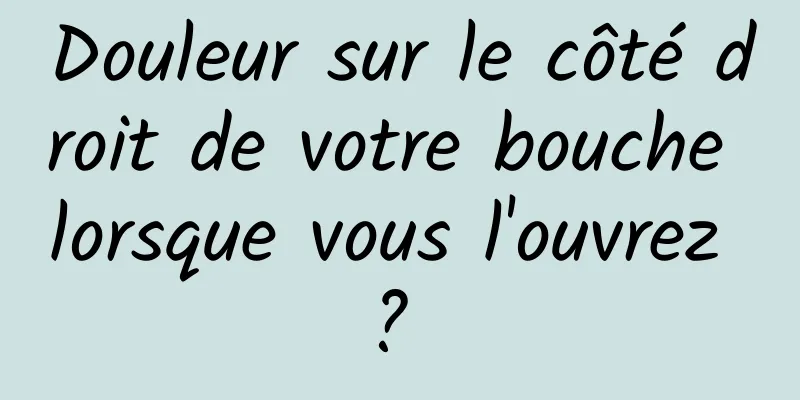 Douleur sur le côté droit de votre bouche lorsque vous l'ouvrez ? 