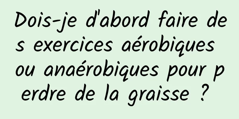 Dois-je d'abord faire des exercices aérobiques ou anaérobiques pour perdre de la graisse ? 