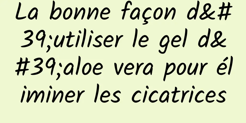 La bonne façon d'utiliser le gel d'aloe vera pour éliminer les cicatrices