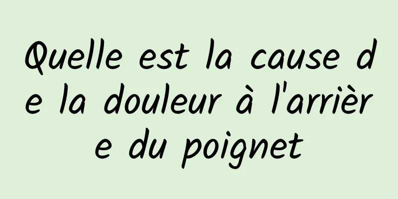 Quelle est la cause de la douleur à l'arrière du poignet