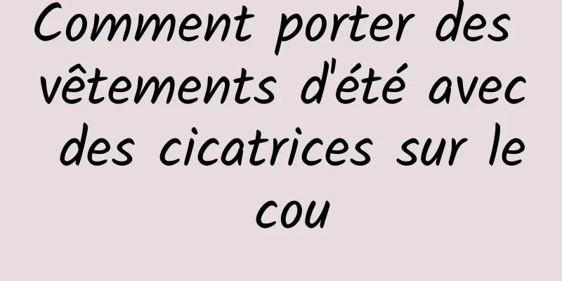 Comment porter des vêtements d'été avec des cicatrices sur le cou