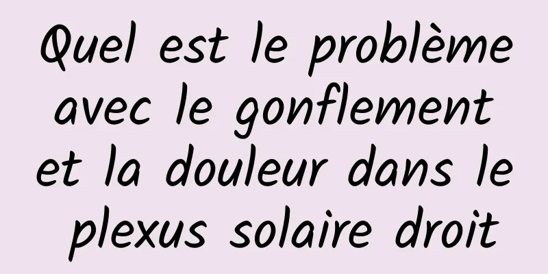 Quel est le problème avec le gonflement et la douleur dans le plexus solaire droit