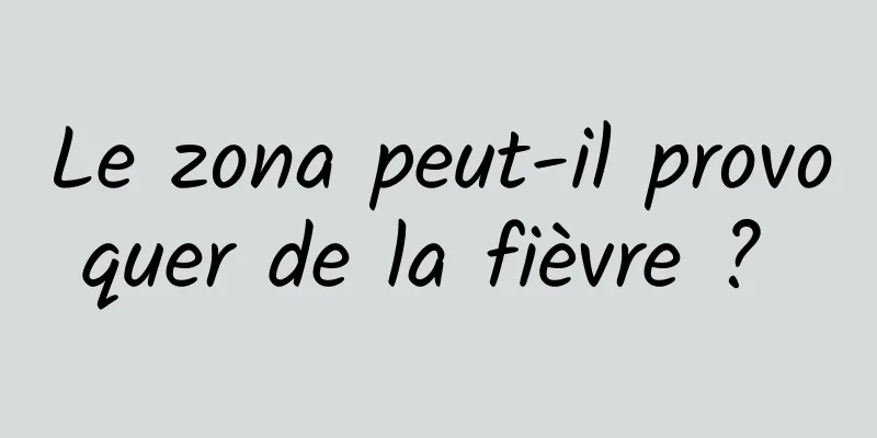 Le zona peut-il provoquer de la fièvre ? 