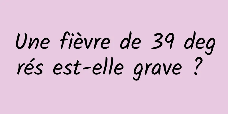 Une fièvre de 39 degrés est-elle grave ? 