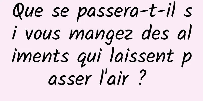 Que se passera-t-il si vous mangez des aliments qui laissent passer l'air ? 