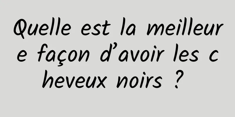 Quelle est la meilleure façon d’avoir les cheveux noirs ? 