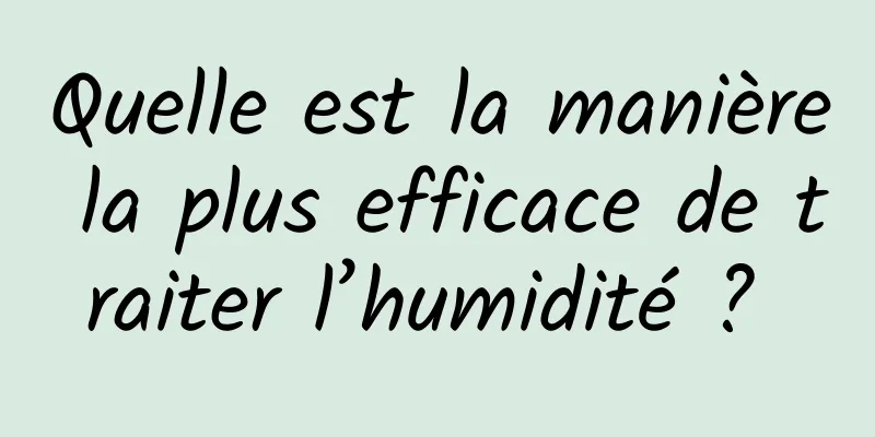 Quelle est la manière la plus efficace de traiter l’humidité ? 