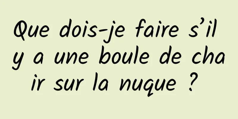 Que dois-je faire s’il y a une boule de chair sur la nuque ? 