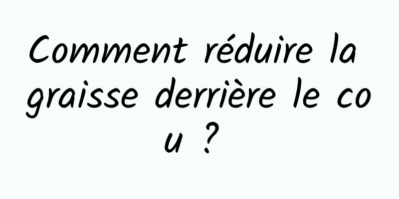 Comment réduire la graisse derrière le cou ? 