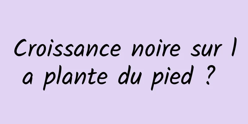 Croissance noire sur la plante du pied ? 