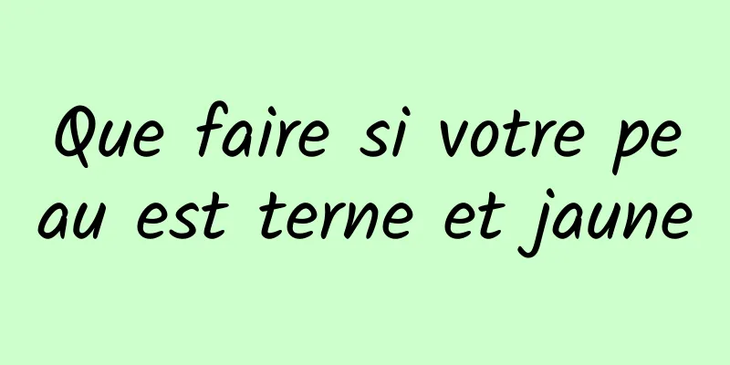 Que faire si votre peau est terne et jaune