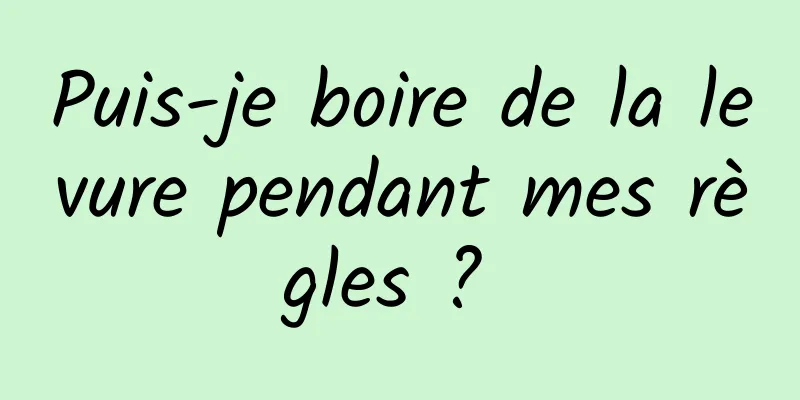 Puis-je boire de la levure pendant mes règles ? 