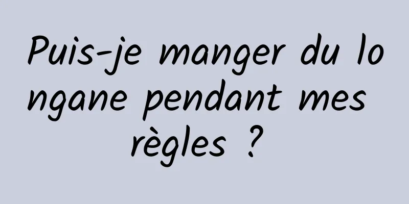 Puis-je manger du longane pendant mes règles ? 